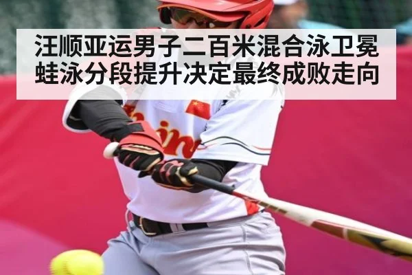 汪顺亚运男子二百米混合泳卫冕蛙泳分段提升决定最终成败走向